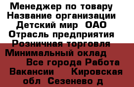 Менеджер по товару › Название организации ­ Детский мир, ОАО › Отрасль предприятия ­ Розничная торговля › Минимальный оклад ­ 24 000 - Все города Работа » Вакансии   . Кировская обл.,Сезенево д.